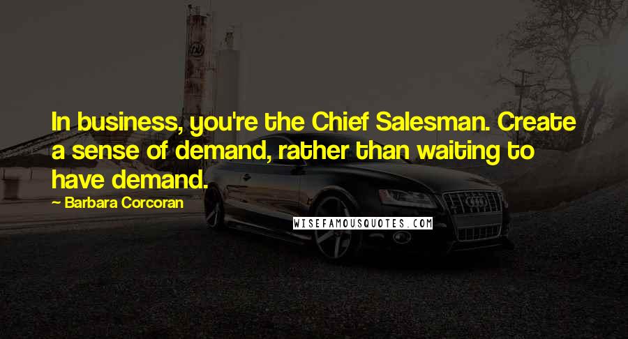 Barbara Corcoran Quotes: In business, you're the Chief Salesman. Create a sense of demand, rather than waiting to have demand.