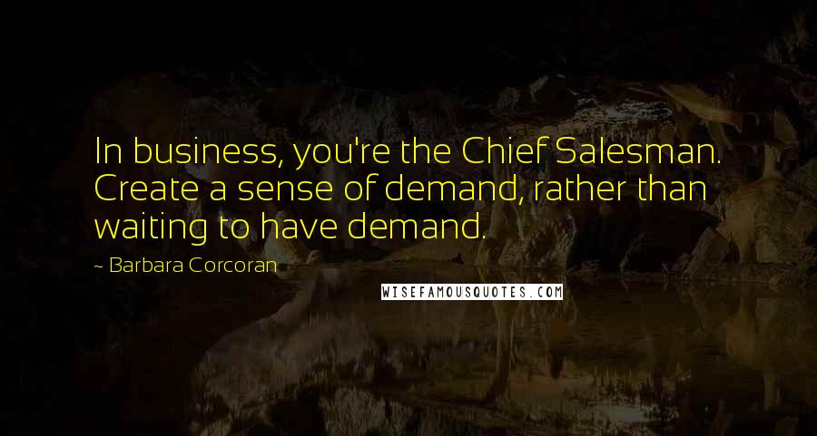 Barbara Corcoran Quotes: In business, you're the Chief Salesman. Create a sense of demand, rather than waiting to have demand.