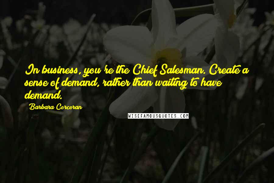 Barbara Corcoran Quotes: In business, you're the Chief Salesman. Create a sense of demand, rather than waiting to have demand.