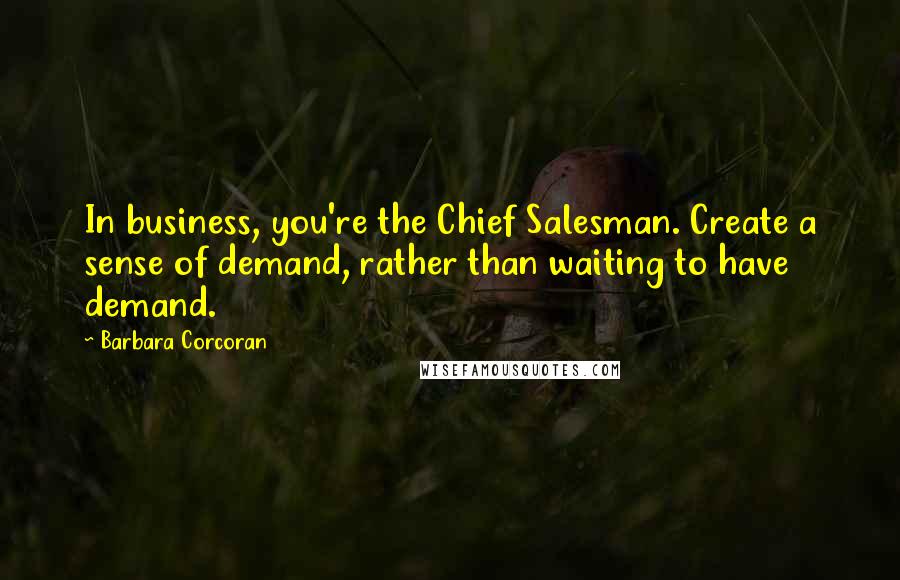 Barbara Corcoran Quotes: In business, you're the Chief Salesman. Create a sense of demand, rather than waiting to have demand.