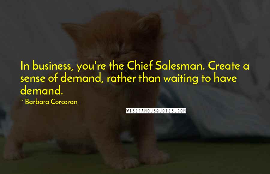 Barbara Corcoran Quotes: In business, you're the Chief Salesman. Create a sense of demand, rather than waiting to have demand.