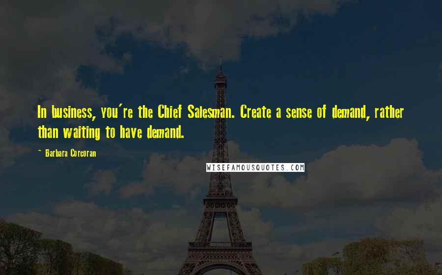 Barbara Corcoran Quotes: In business, you're the Chief Salesman. Create a sense of demand, rather than waiting to have demand.