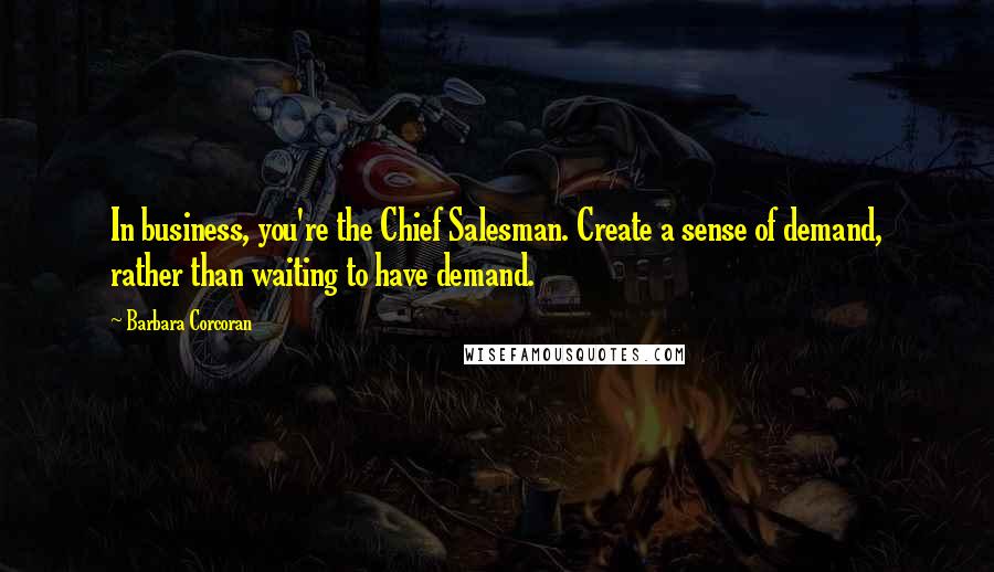 Barbara Corcoran Quotes: In business, you're the Chief Salesman. Create a sense of demand, rather than waiting to have demand.