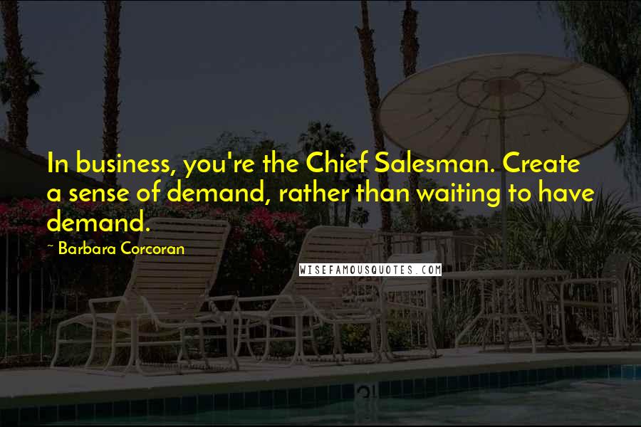 Barbara Corcoran Quotes: In business, you're the Chief Salesman. Create a sense of demand, rather than waiting to have demand.