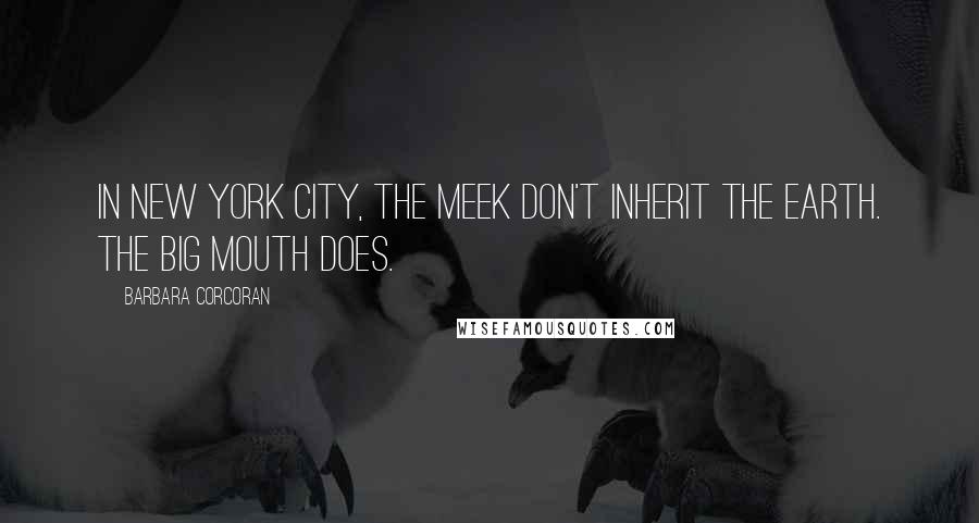 Barbara Corcoran Quotes: In New York City, the meek don't inherit the earth. The big mouth does.