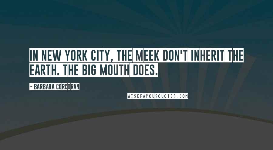 Barbara Corcoran Quotes: In New York City, the meek don't inherit the earth. The big mouth does.
