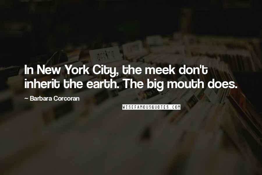 Barbara Corcoran Quotes: In New York City, the meek don't inherit the earth. The big mouth does.