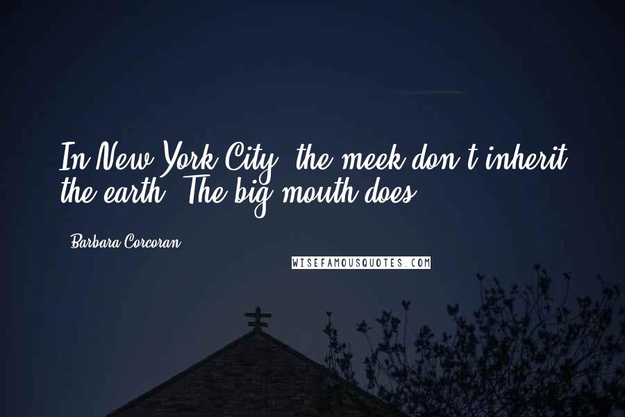 Barbara Corcoran Quotes: In New York City, the meek don't inherit the earth. The big mouth does.