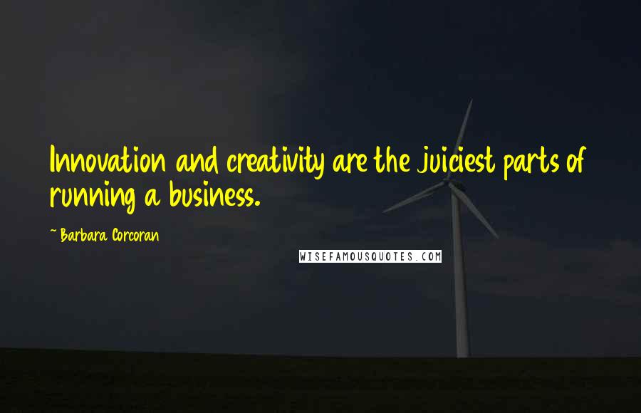 Barbara Corcoran Quotes: Innovation and creativity are the juiciest parts of running a business.