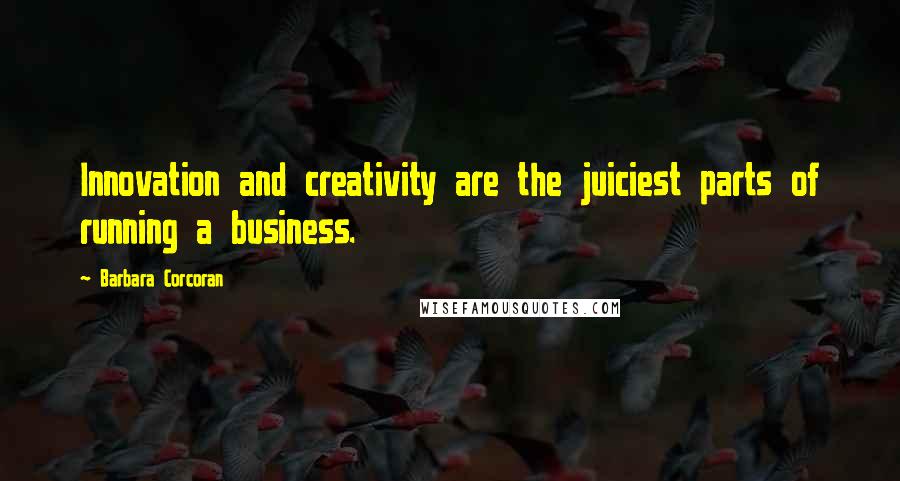 Barbara Corcoran Quotes: Innovation and creativity are the juiciest parts of running a business.