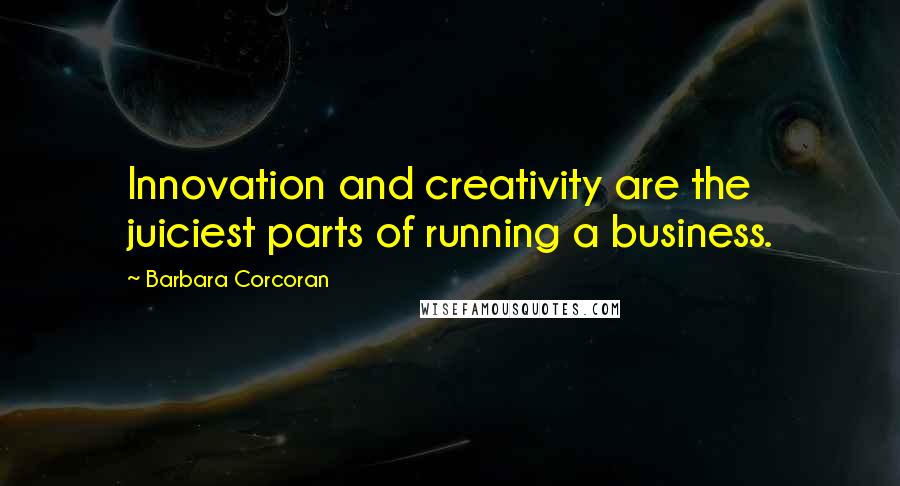 Barbara Corcoran Quotes: Innovation and creativity are the juiciest parts of running a business.