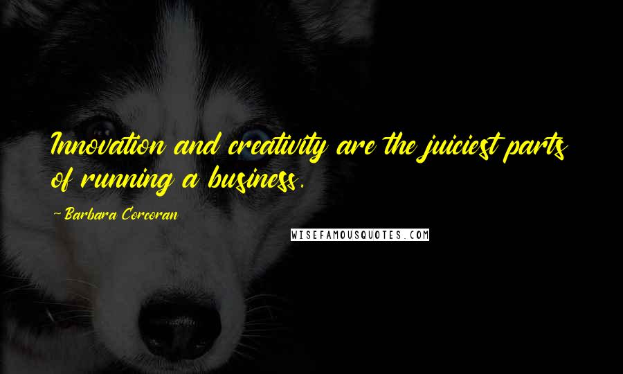 Barbara Corcoran Quotes: Innovation and creativity are the juiciest parts of running a business.