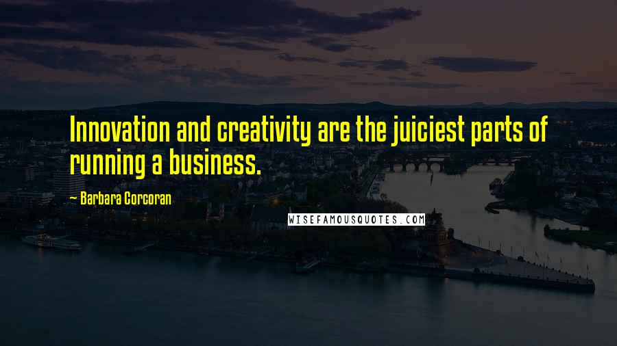 Barbara Corcoran Quotes: Innovation and creativity are the juiciest parts of running a business.