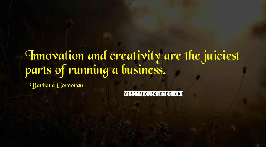 Barbara Corcoran Quotes: Innovation and creativity are the juiciest parts of running a business.