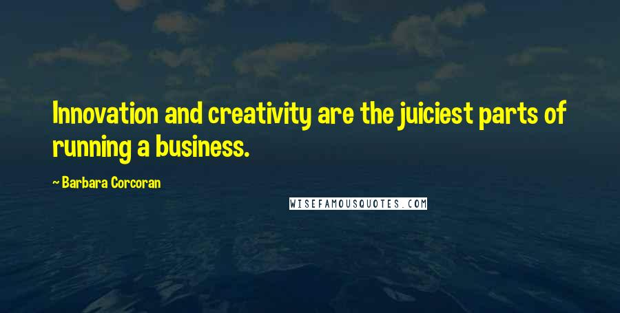 Barbara Corcoran Quotes: Innovation and creativity are the juiciest parts of running a business.
