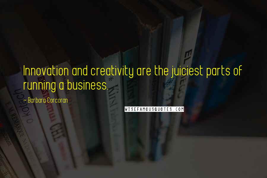 Barbara Corcoran Quotes: Innovation and creativity are the juiciest parts of running a business.