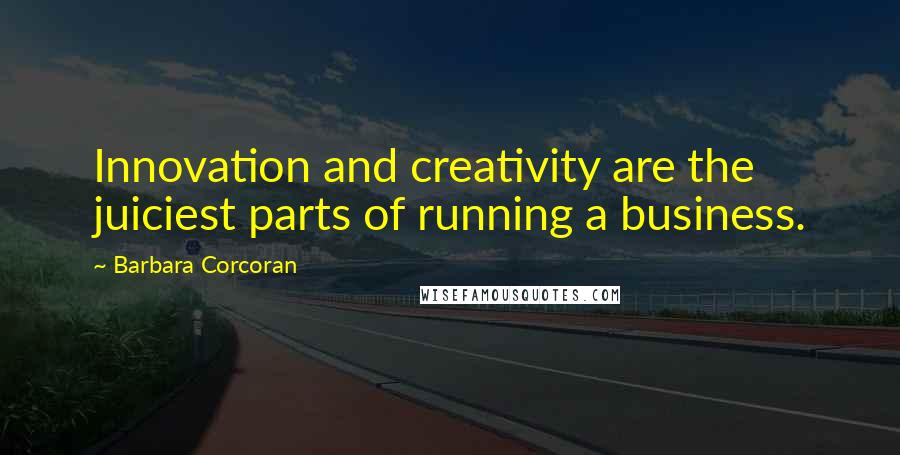 Barbara Corcoran Quotes: Innovation and creativity are the juiciest parts of running a business.