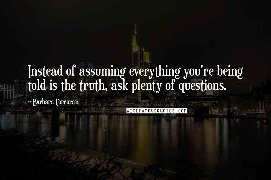 Barbara Corcoran Quotes: Instead of assuming everything you're being told is the truth, ask plenty of questions.