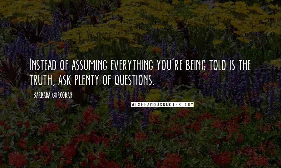 Barbara Corcoran Quotes: Instead of assuming everything you're being told is the truth, ask plenty of questions.