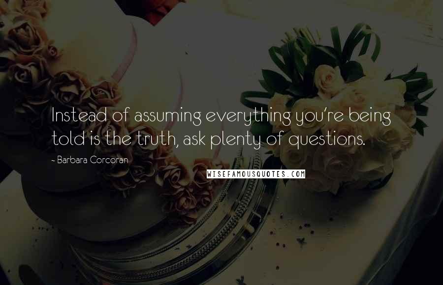 Barbara Corcoran Quotes: Instead of assuming everything you're being told is the truth, ask plenty of questions.