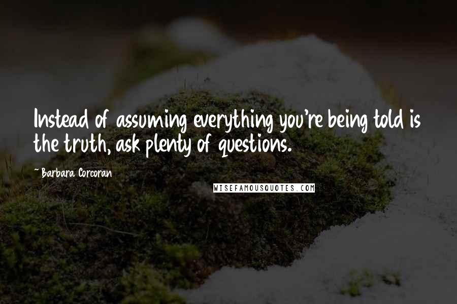 Barbara Corcoran Quotes: Instead of assuming everything you're being told is the truth, ask plenty of questions.