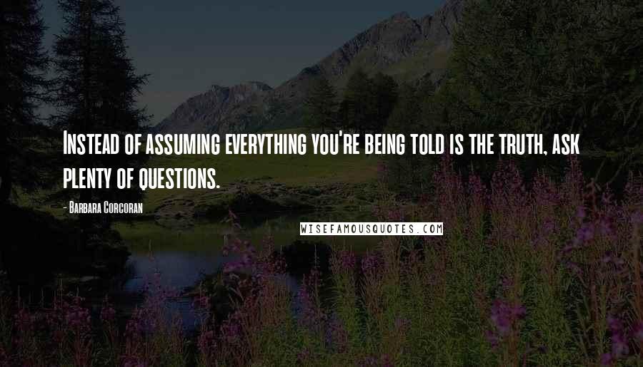 Barbara Corcoran Quotes: Instead of assuming everything you're being told is the truth, ask plenty of questions.