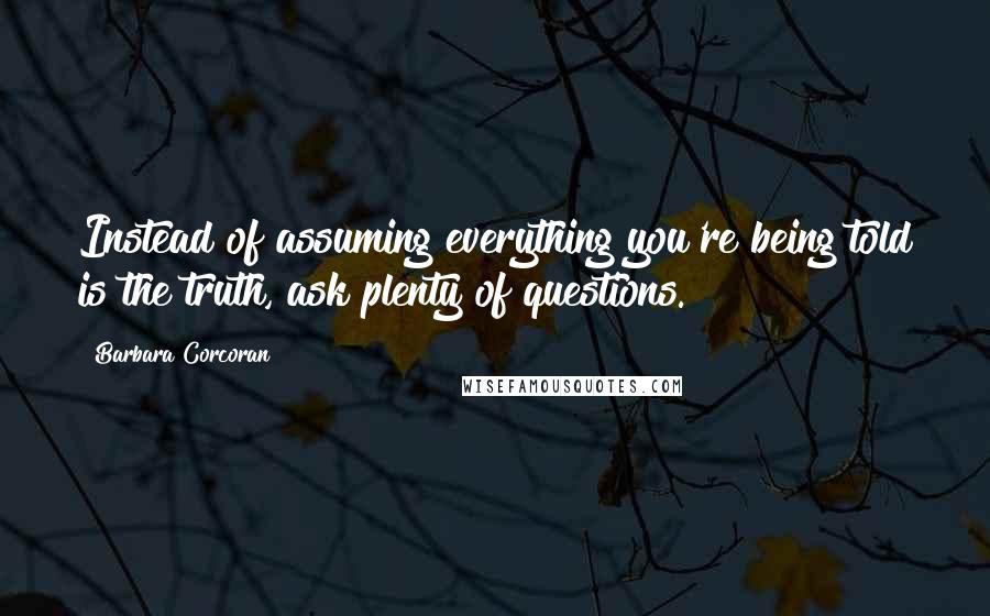 Barbara Corcoran Quotes: Instead of assuming everything you're being told is the truth, ask plenty of questions.