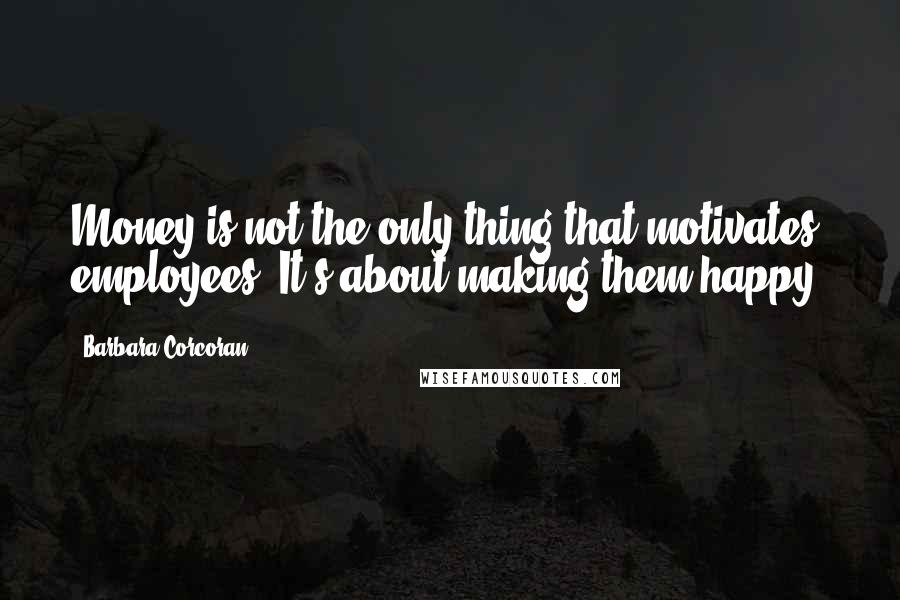 Barbara Corcoran Quotes: Money is not the only thing that motivates employees. It's about making them happy.