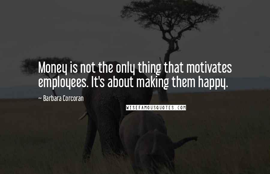 Barbara Corcoran Quotes: Money is not the only thing that motivates employees. It's about making them happy.