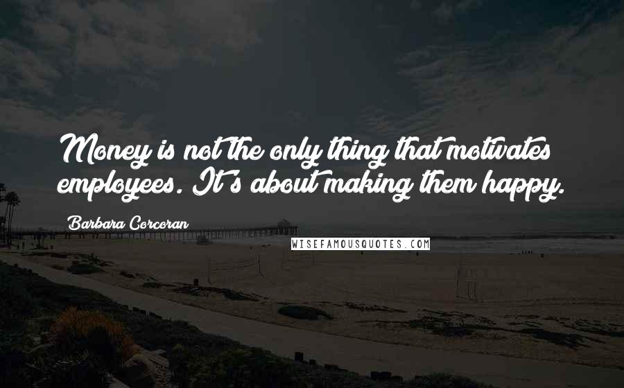 Barbara Corcoran Quotes: Money is not the only thing that motivates employees. It's about making them happy.