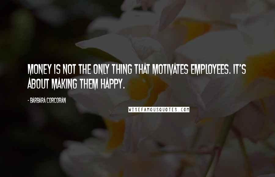 Barbara Corcoran Quotes: Money is not the only thing that motivates employees. It's about making them happy.