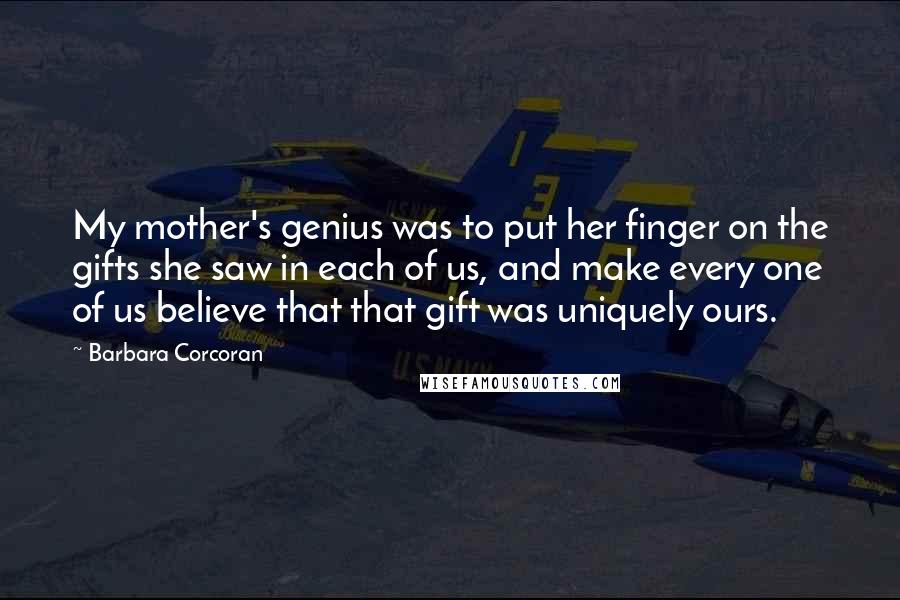 Barbara Corcoran Quotes: My mother's genius was to put her finger on the gifts she saw in each of us, and make every one of us believe that that gift was uniquely ours.