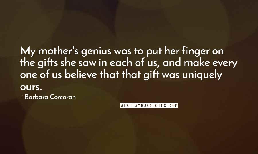 Barbara Corcoran Quotes: My mother's genius was to put her finger on the gifts she saw in each of us, and make every one of us believe that that gift was uniquely ours.