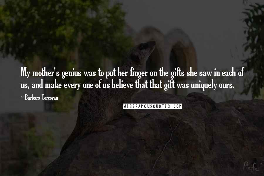 Barbara Corcoran Quotes: My mother's genius was to put her finger on the gifts she saw in each of us, and make every one of us believe that that gift was uniquely ours.