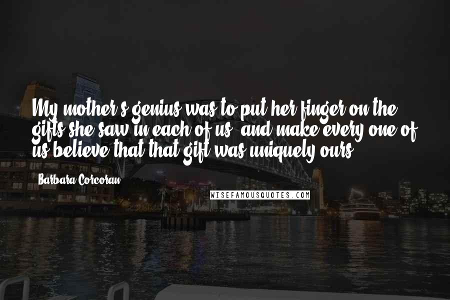 Barbara Corcoran Quotes: My mother's genius was to put her finger on the gifts she saw in each of us, and make every one of us believe that that gift was uniquely ours.