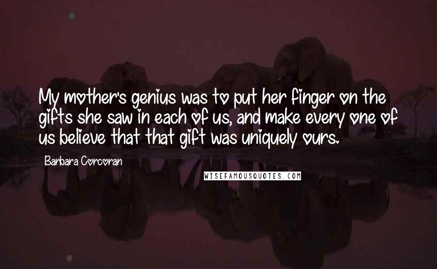 Barbara Corcoran Quotes: My mother's genius was to put her finger on the gifts she saw in each of us, and make every one of us believe that that gift was uniquely ours.