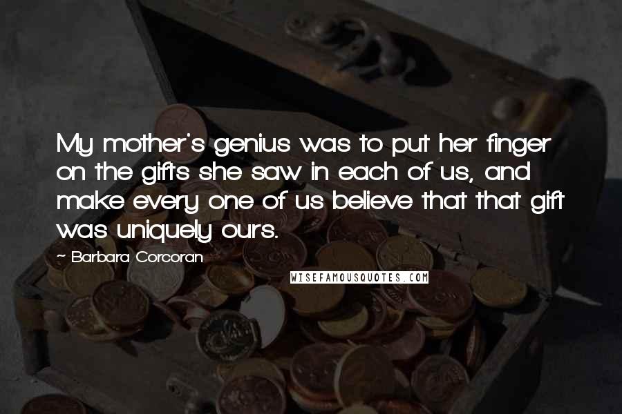 Barbara Corcoran Quotes: My mother's genius was to put her finger on the gifts she saw in each of us, and make every one of us believe that that gift was uniquely ours.