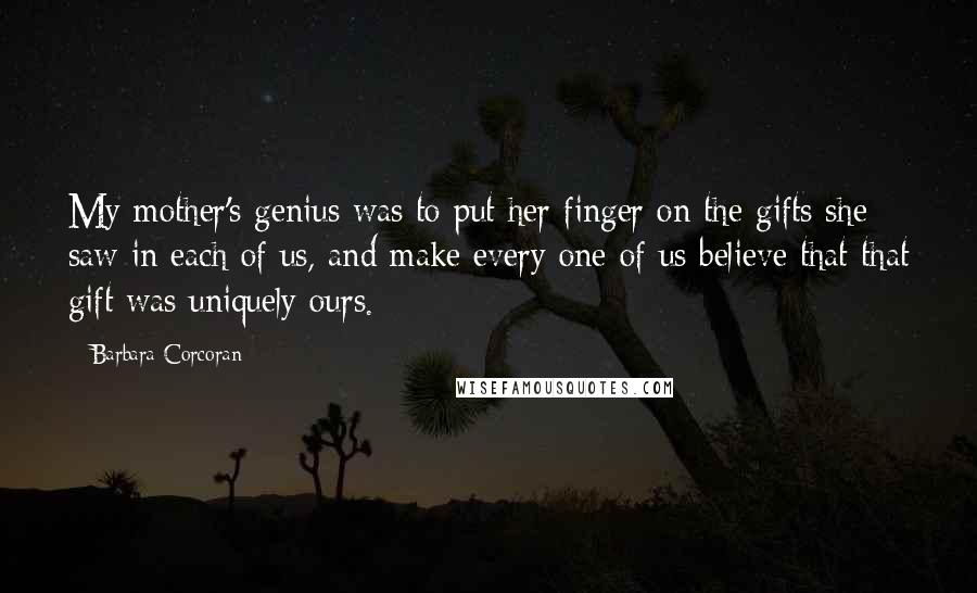Barbara Corcoran Quotes: My mother's genius was to put her finger on the gifts she saw in each of us, and make every one of us believe that that gift was uniquely ours.
