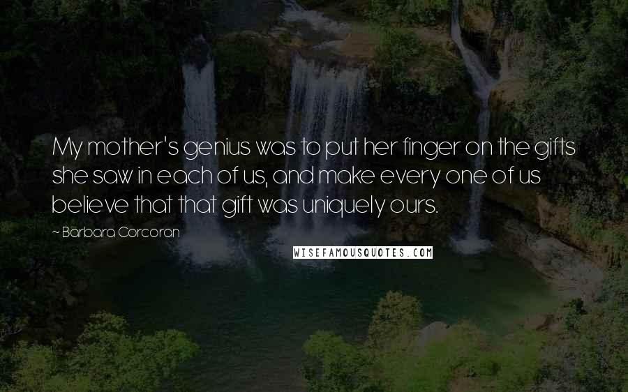 Barbara Corcoran Quotes: My mother's genius was to put her finger on the gifts she saw in each of us, and make every one of us believe that that gift was uniquely ours.