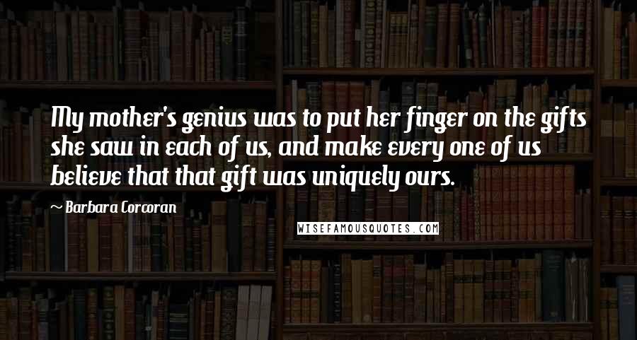 Barbara Corcoran Quotes: My mother's genius was to put her finger on the gifts she saw in each of us, and make every one of us believe that that gift was uniquely ours.