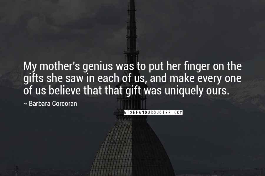 Barbara Corcoran Quotes: My mother's genius was to put her finger on the gifts she saw in each of us, and make every one of us believe that that gift was uniquely ours.