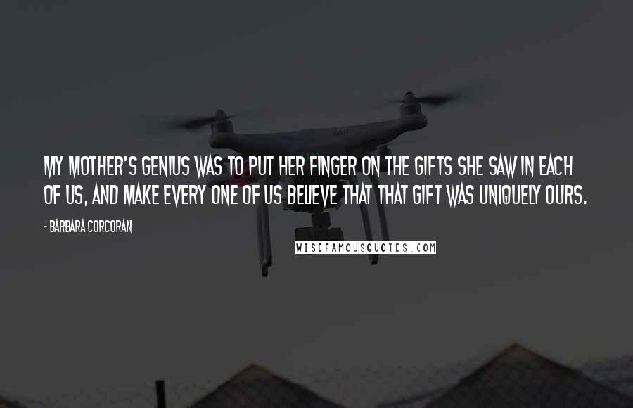 Barbara Corcoran Quotes: My mother's genius was to put her finger on the gifts she saw in each of us, and make every one of us believe that that gift was uniquely ours.