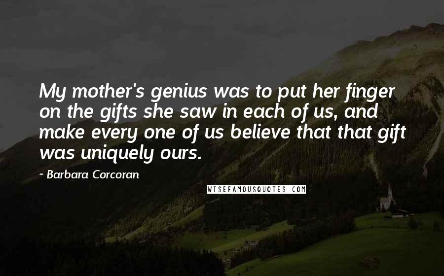 Barbara Corcoran Quotes: My mother's genius was to put her finger on the gifts she saw in each of us, and make every one of us believe that that gift was uniquely ours.