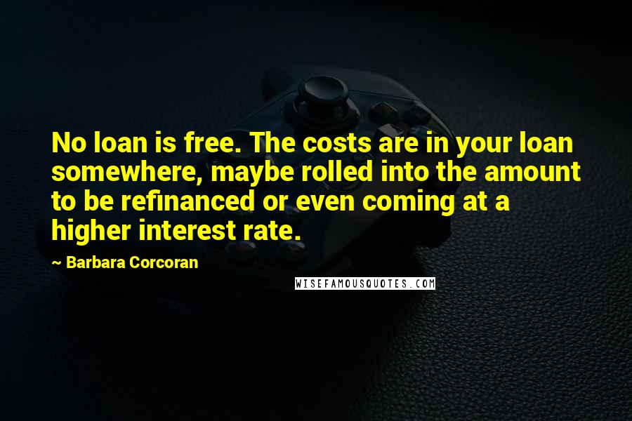 Barbara Corcoran Quotes: No loan is free. The costs are in your loan somewhere, maybe rolled into the amount to be refinanced or even coming at a higher interest rate.