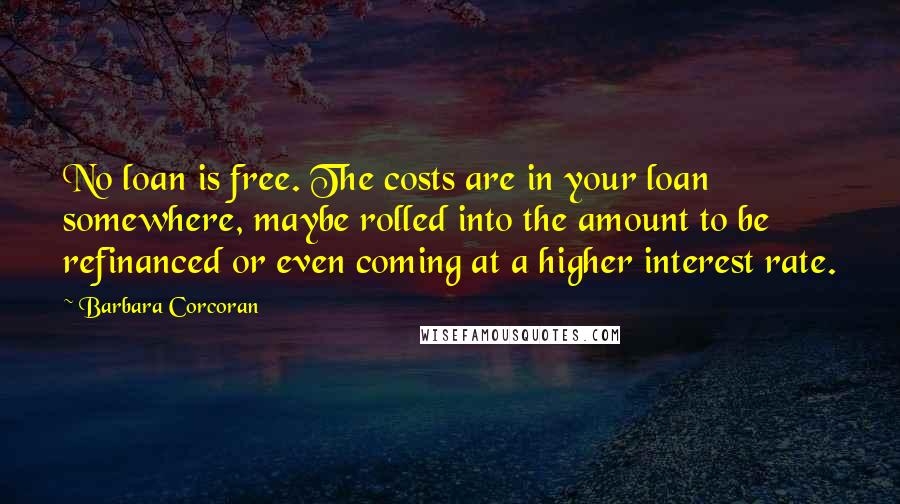 Barbara Corcoran Quotes: No loan is free. The costs are in your loan somewhere, maybe rolled into the amount to be refinanced or even coming at a higher interest rate.