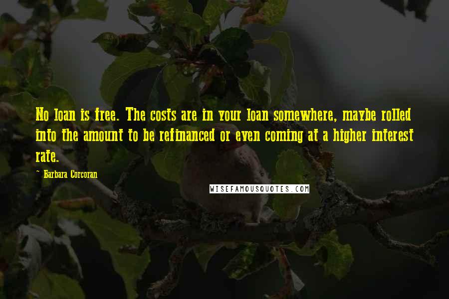 Barbara Corcoran Quotes: No loan is free. The costs are in your loan somewhere, maybe rolled into the amount to be refinanced or even coming at a higher interest rate.