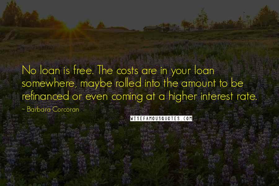 Barbara Corcoran Quotes: No loan is free. The costs are in your loan somewhere, maybe rolled into the amount to be refinanced or even coming at a higher interest rate.
