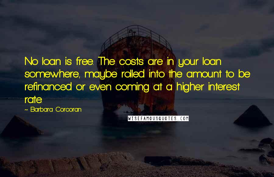 Barbara Corcoran Quotes: No loan is free. The costs are in your loan somewhere, maybe rolled into the amount to be refinanced or even coming at a higher interest rate.