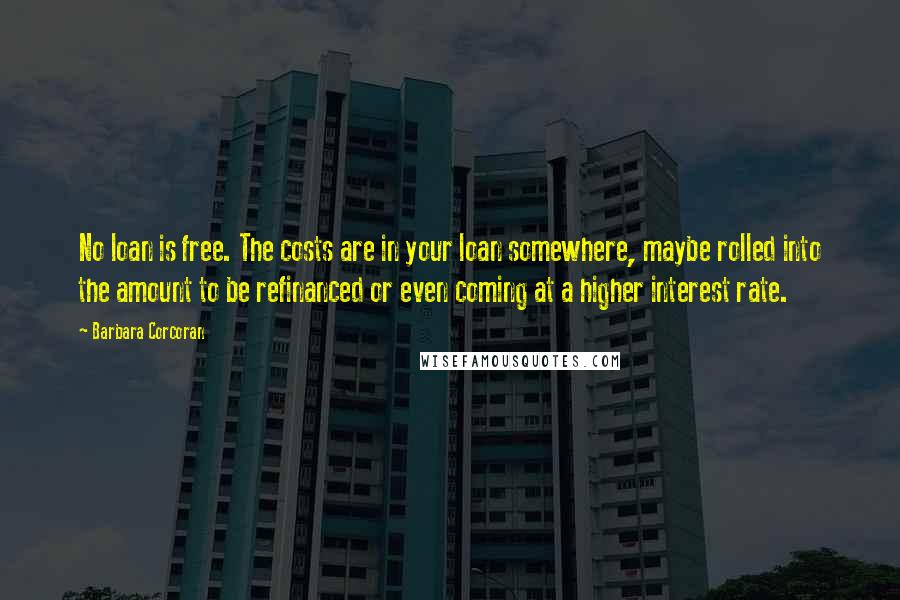 Barbara Corcoran Quotes: No loan is free. The costs are in your loan somewhere, maybe rolled into the amount to be refinanced or even coming at a higher interest rate.