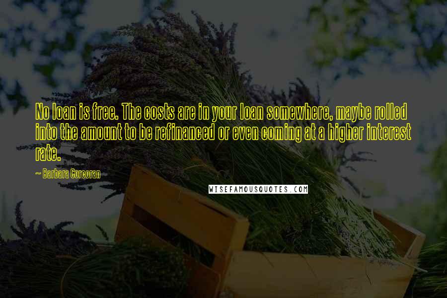 Barbara Corcoran Quotes: No loan is free. The costs are in your loan somewhere, maybe rolled into the amount to be refinanced or even coming at a higher interest rate.